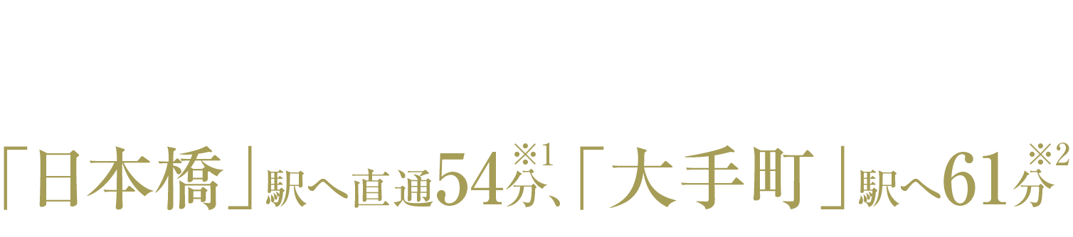 北総線「印西牧の原」駅利用｜「日本橋」駅へ直通54分※1、「大手町」駅へ61分※2