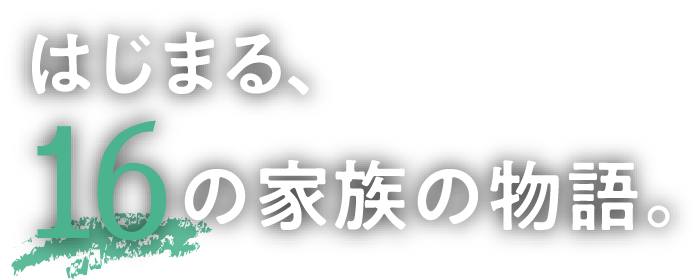 はじまる、16の家族の物語。