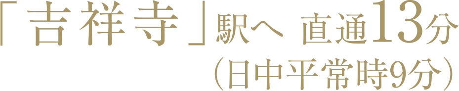 「吉祥寺」駅へ直通13分（日中平常時9分）
        