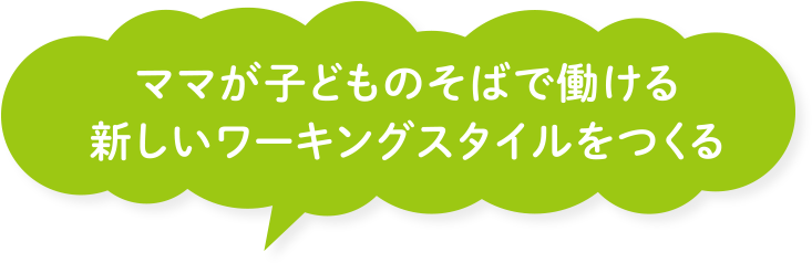 ママが子どものそばで働ける新しいワーキングスタイルをつくる