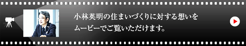 小林 英明の住まいづくりに対する想いをムービーでご覧いただけます。