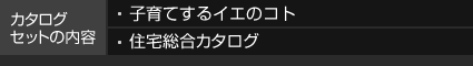 カタログセットの内容 子育てするイエのコト 住宅総合カタログ
