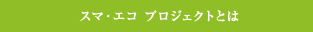 スマ・エコ プロジェクトとは