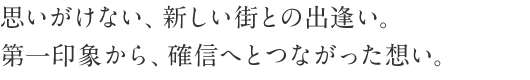 思いがけない、新しい街との出逢い。第一印象から、確信へとつながった想い。