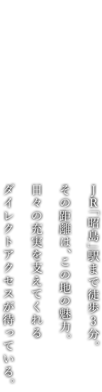 JR「昭島」駅まで徒歩3分。その距離は、この地の魅力。日々の充実を支えてくれるダイレクトアクセスが待っている。