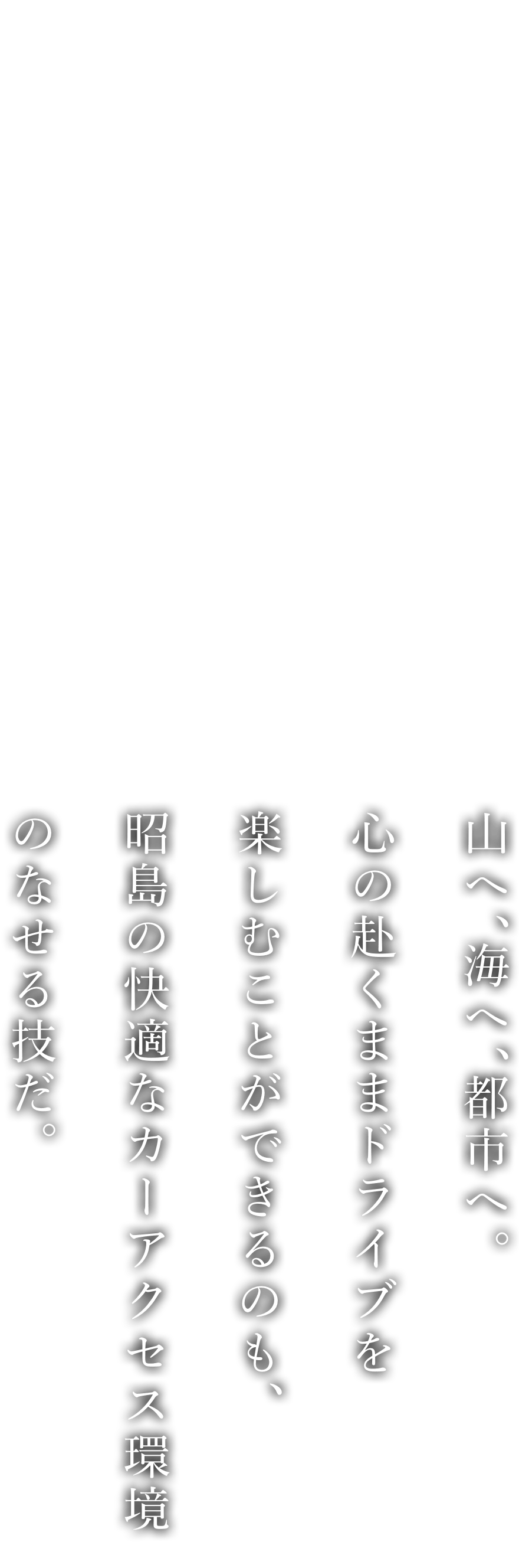 山へ、海へ、都市へ。心の赴くままドライブを楽しむことができるのも、昭島の快適なカーアクセス環境のなせる技だ。