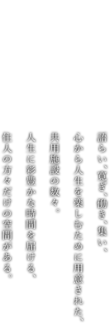 語らい、寛ぎ、働き、集い、心から人生を楽しむために用意された、共用施設の数々。人生に彩豊かな時間を届ける、住人の方々だけの空間がある。