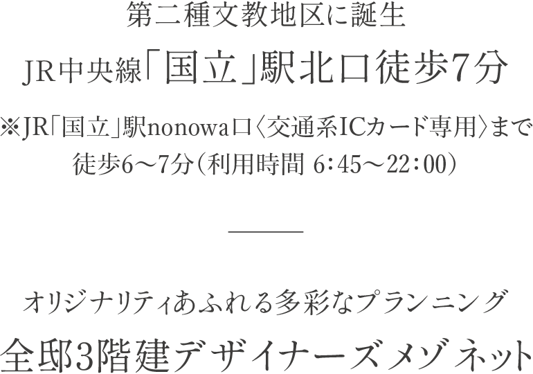 第二種文教地区に誕生JR中央線「国立」駅北口徒歩7分／オリジナリティあふれる多彩なプランニング全邸3階建デザイナーズメゾネット／敷地全体を囲みセキュリティを高めた全26邸のゲーテッドレジデンス