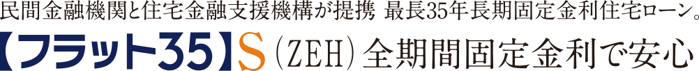 民間金融機関と住宅金融支援機構が提携 最長35年長期固定金利住宅ローン。【フラット35】S（ZEH）全期間固定金利で安心