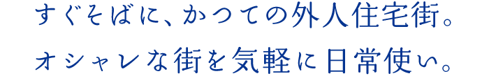 すぐそばに、かつての外人住宅街。オシャレな街を気軽に日常使い。