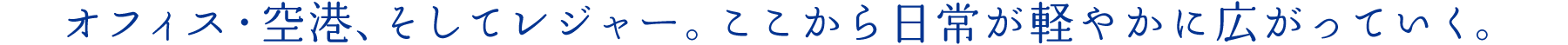 オフィス・空港、そしてレジャー。ここから日常が軽やかに広がっていく。