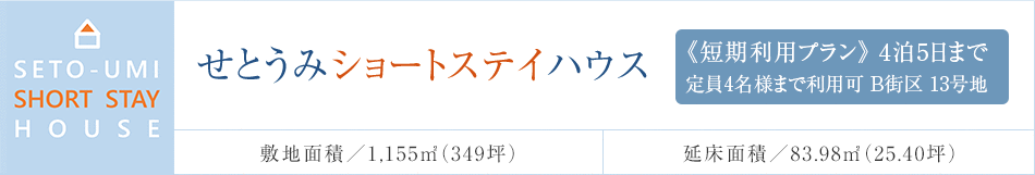 せとうみショートステイハウス 《短期利用プラン》4泊5日まで 定員4名様まで利用可　B街区 13号地 敷地面積／1,155m²（349坪） 延床面積／83.98m²（25.40坪）