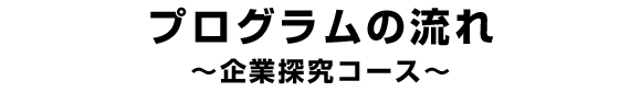 プログラムの流れ～企業探究コース～