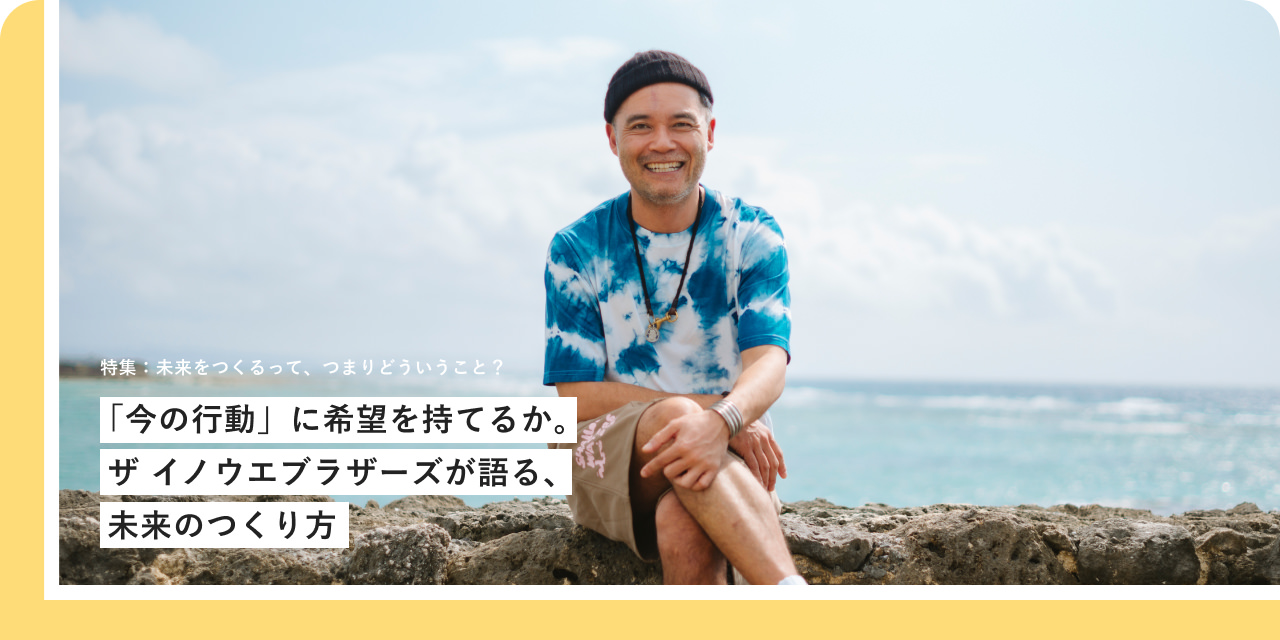 特集：未来をつくるって、つまりどういうこと？ 「今の行動」に希望を持てるか。ザ イノウエブラザーズが語る、未来のつくり方