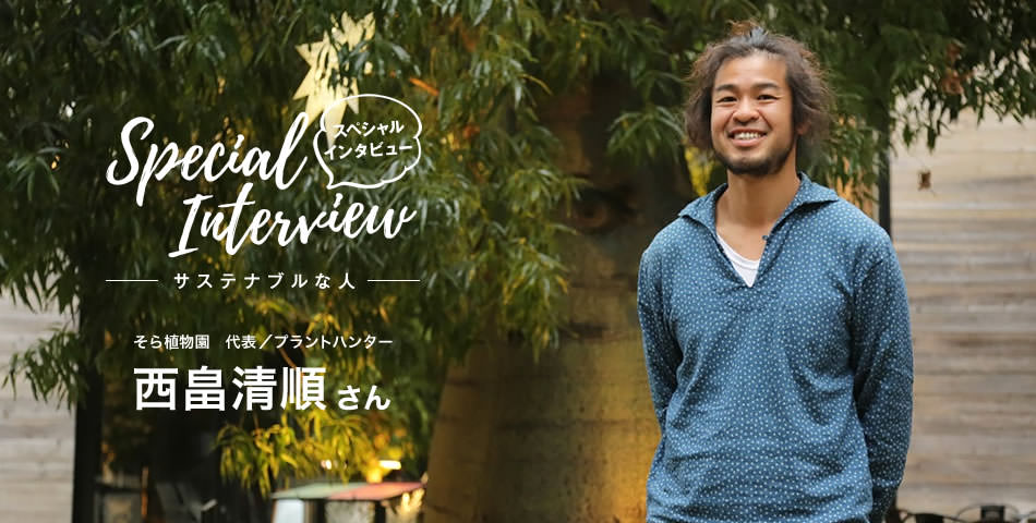 Special Interview スペシャルインタビュー サステナブルな人 そら植物園 代表／プラントハンター　西畠清順さん