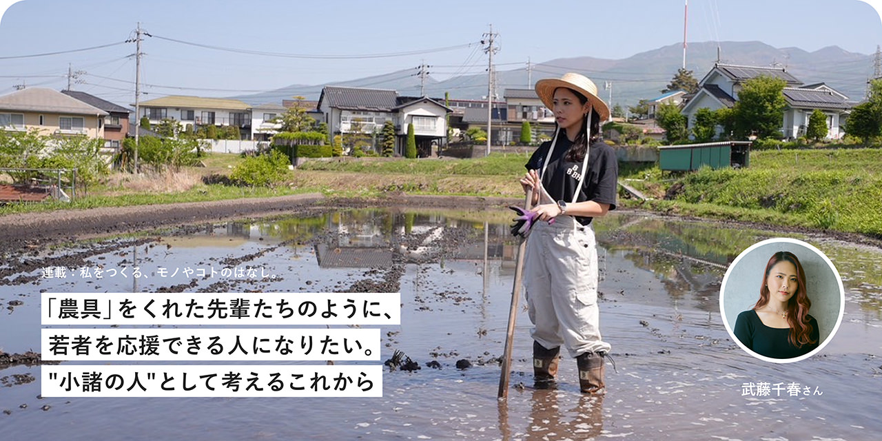 連載：私をつくる、モノやコトのはなし。「農具」をくれた先輩たちのように、若者を応援できる人になりたい。"小諸の人"として考えるこれから