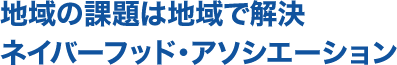 地域の課題は地域で解決ネイバーフッド・アソシエーション