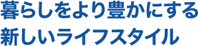 暮らしをより豊かにする新しいライフスタイル