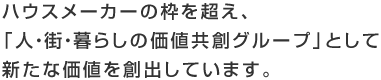 ハウスメーカーの枠を超え、「人・街・暮らしの価値共創グループ」として新たな価値を創出しています。