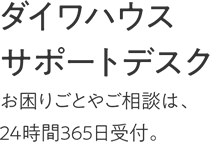 ダイワハウスサポートデスク　お困りごとやご相談は、24時間365日受付。