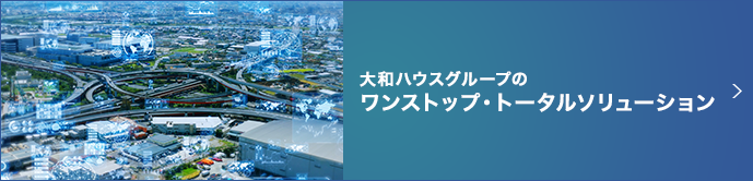 大和ハウスグループのワンストップ・トータルソリューション