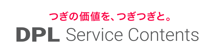 次の価値を、つぎつぎと。DPL Service Contents