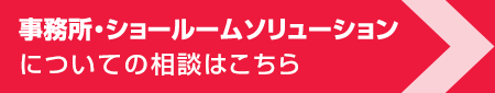 事務所・ショールームソリューションについての相談はこちら