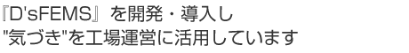 「D'sFEMS」を開発、導入し工場運営に活用