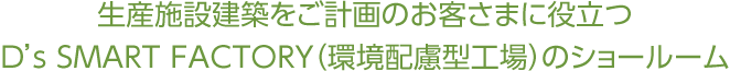 生産施設建築をご計画のお客さまに役立つD's SMART FACTORY（環境配慮型工場）のショールーム