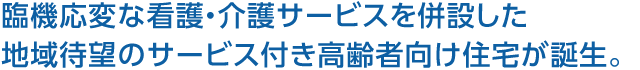 臨機応変な看護・介護サービスを併設した地域待望のサービス付き高齢者向け住宅が誕生。