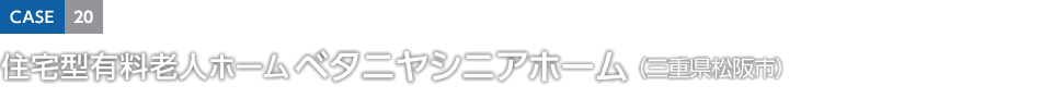 CASE20 住宅型有料老人ホーム ベタニヤシニアホーム（三重県松阪市）