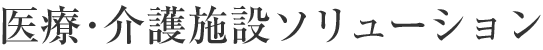 医療・介護施設ソリューション