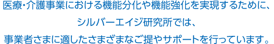 医療・介護事業における機能分化や機能強化を実現するために、シルバーエイジ研究所では、事業者さまに適したさまざまなご提やサポートを行っています。