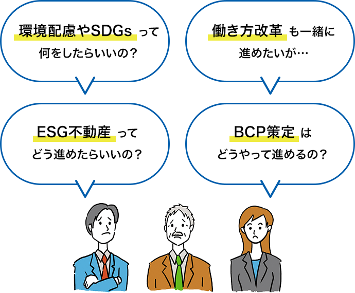 環境配慮やSDGsって何をしたらいいの？働き方改革も一緒に進めたいが・・・ESG不動産ってどう進めたらいいの？BCP策定はどうやって進めるの？