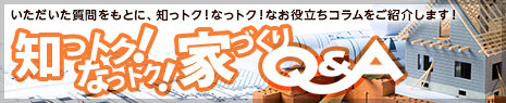 いただいた質問をもとに、知っトク！なっトク！なお役立ちコラムをご紹介します！　知っトク！なっトク！家づくりQ＆A