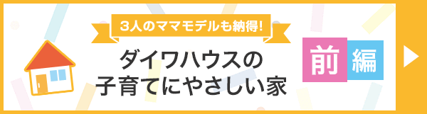 3人のママモデルも納得！　ダイワハウスの子育てにやさしい家「前編」