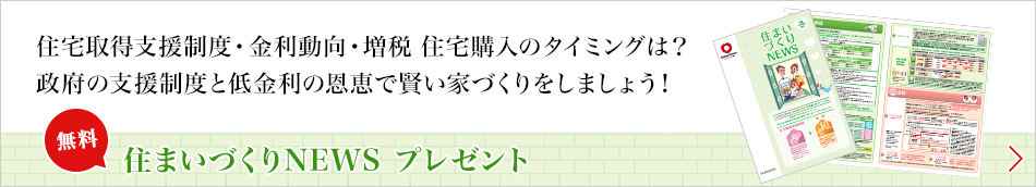 住宅取得支援制度・金利動向・増税 住宅購入のタイミングは？政府の支援制度と低金利の恩恵で賢い家づくりをしましょう！[無料]住まいづくりNEWS プレゼント