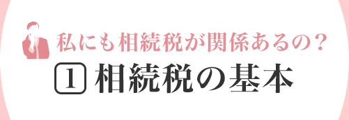 私にも相続税が関係あるの？ [1]相続税の基本