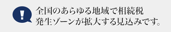 全国のあらゆる地域で相続税発生ゾーンが拡大する見込みです。