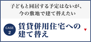 [CASE2]子どもと同居する予定はないが、今の敷地で建て替えたい 賃貸併用住宅への建て替え