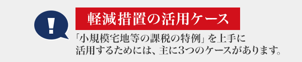 [軽減措置の活用ケース] 「小規模宅地等の課税の特例」を上手に活用するためには、主に3つのケースがあります。