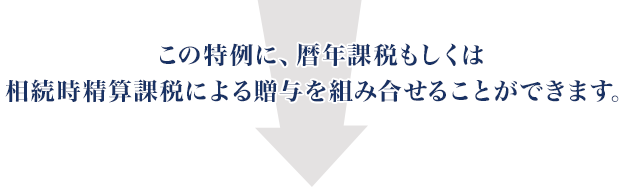 この特例に、暦年課税もしくは相続時精算課税による贈与を組み合せることができます。