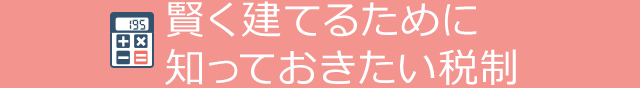 賢く建てるために知っておきたい税制