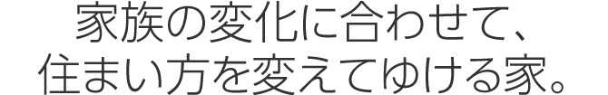 家族の変化に合わせて、住まい方を変えてゆける家。