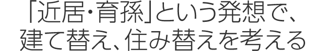 「近居・育孫」という発想で、建て替え、住み替えを考える