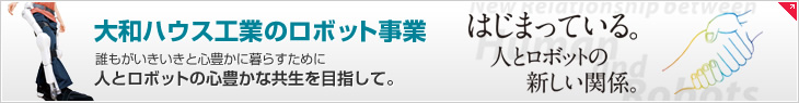 大和ハウス工業のロボット事業　誰もがいきいきと心豊かに暮らすために人とロボットの心豊かな共生を目指して。