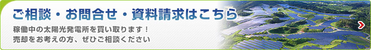 ご相談・お問い合わせ・資料請求はこちら 稼働中の太陽光発電所を買い取ります！売却をお考えの方、ぜひご相談ください