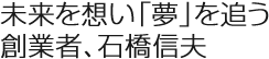 未来を想い「夢」を追う創業者、石橋信夫