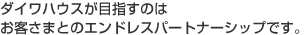 ダイワハウスが目指すのはお客さまとのエンドレスパートナーシップです。