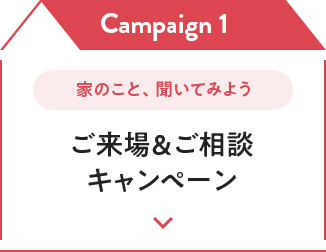 Campaign 1 家のこと、聞いてみよう ご来場＆ご相談キャンペーン